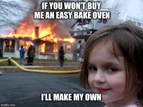 Disaster Girl | IF YOU WON’T BUY ME AN EASY BAKE OVEN; I’LL MAKE MY OWN | image tagged in memes,disaster girl | made w/ Imgflip meme maker