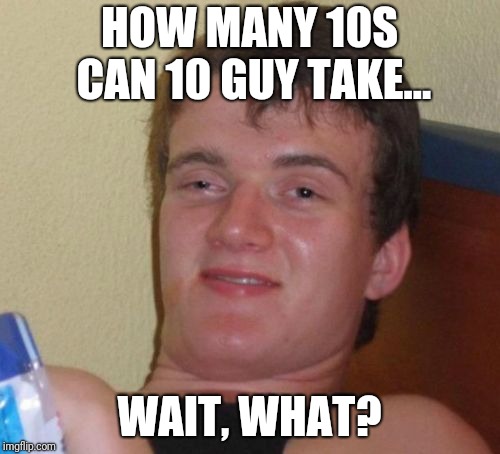 10 Guy | HOW MANY 10S CAN 10 GUY TAKE... WAIT, WHAT? | image tagged in memes,10 guy | made w/ Imgflip meme maker