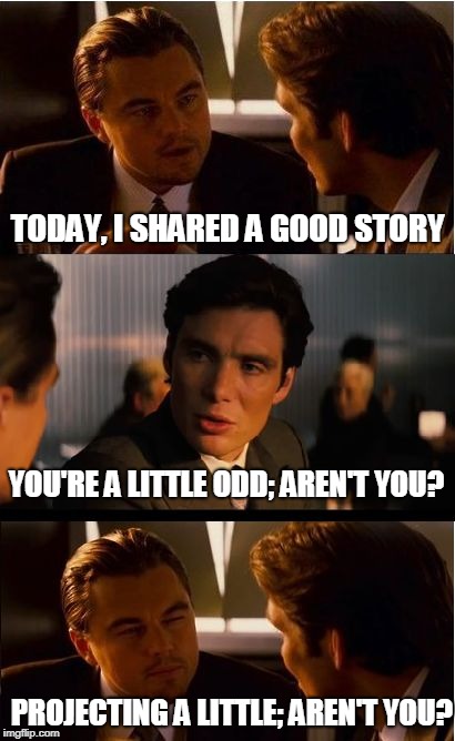 Inception Meme | TODAY, I SHARED A GOOD STORY; YOU'RE A LITTLE ODD; AREN'T YOU? PROJECTING A LITTLE; AREN'T YOU? | image tagged in memes,inception | made w/ Imgflip meme maker
