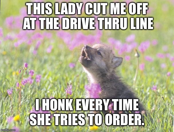 Baby Insanity Wolf Meme | THIS LADY CUT ME OFF AT THE DRIVE THRU LINE; I HONK EVERY TIME SHE TRIES TO ORDER. | image tagged in memes,baby insanity wolf,AdviceAnimals | made w/ Imgflip meme maker