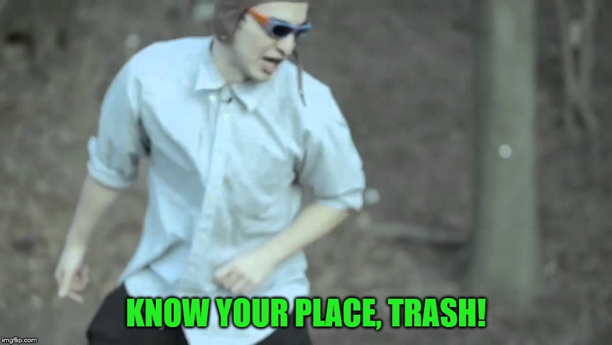 KNOW YOUR PLACE, TRASH! | made w/ Imgflip meme maker