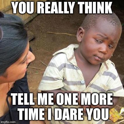 Third World Skeptical Kid Meme | YOU REALLY THINK; TELL ME ONE MORE TIME I DARE YOU | image tagged in memes,third world skeptical kid | made w/ Imgflip meme maker