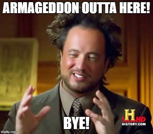 Ancient Aliens Meme | ARMAGEDDON OUTTA HERE! BYE! | image tagged in memes,ancient aliens | made w/ Imgflip meme maker