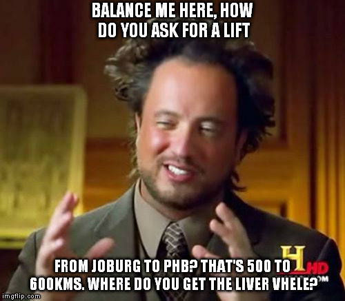 Ancient Aliens Meme | BALANCE ME HERE, HOW DO YOU ASK FOR A LIFT; FROM JOBURG TO PHB? THAT'S 500 TO 600KMS. WHERE DO YOU GET THE LIVER VHELE? | image tagged in memes,ancient aliens | made w/ Imgflip meme maker