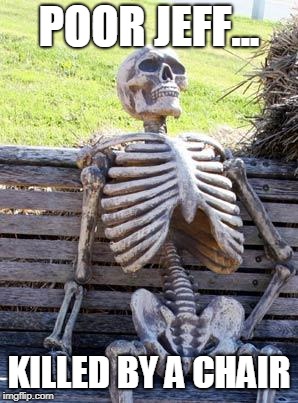 Waiting Skeleton | POOR JEFF... KILLED BY A CHAIR | image tagged in memes,waiting skeleton | made w/ Imgflip meme maker