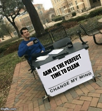 Change my mind | 4AM IS THE PERFECT TIME TO CLEAN | image tagged in change my mind | made w/ Imgflip meme maker