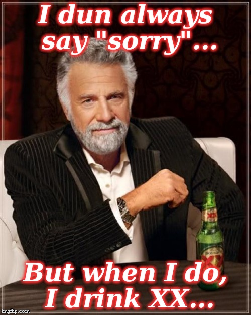 The Most Interesting Man In The World Meme | I dun always say "sorry"... But when I do, I drink XX... | image tagged in memes,the most interesting man in the world | made w/ Imgflip meme maker