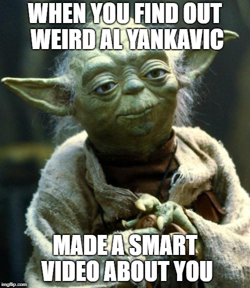 Star Wars Yoda | WHEN YOU FIND OUT WEIRD AL YANKAVIC; MADE A SMART VIDEO ABOUT YOU | image tagged in memes,star wars yoda | made w/ Imgflip meme maker