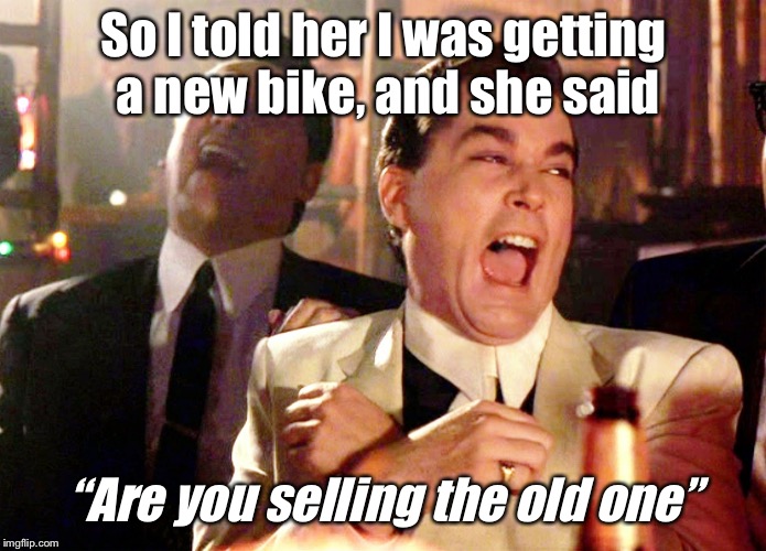 Good Fellas Hilarious | So I told her I was getting a new bike, and she said; “Are you selling the old one” | image tagged in memes,good fellas hilarious | made w/ Imgflip meme maker