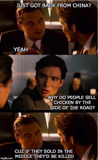 Inception | JUST GOT BACK FROM CHINA? YEAH; WHY DO PEOPLE SELL CHICKEN BY THE SIDE OF THE ROAD? CUZ IF THEY SOLD IN THE MIDDLE THEY'D BE KILLED | image tagged in memes,inception,funny memes | made w/ Imgflip meme maker