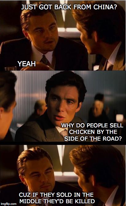 Inception Meme | JUST GOT BACK FROM CHINA? YEAH; WHY DO PEOPLE SELL CHICKEN BY THE SIDE OF THE ROAD? CUZ IF THEY SOLD IN THE MIDDLE THEY'D BE KILLED | image tagged in memes,inception,funny memes | made w/ Imgflip meme maker