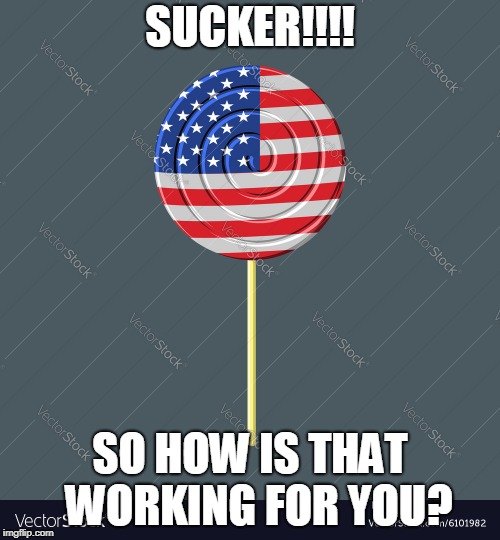 Happy Now? | SUCKER!!!! SO HOW IS THAT  WORKING FOR YOU? | image tagged in american sucker,donald trump,united states,republicans,lollipop,american flag | made w/ Imgflip meme maker