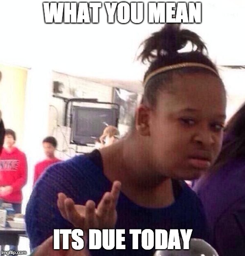 Black Girl Wat Meme | WHAT YOU MEAN; ITS DUE TODAY | image tagged in memes,black girl wat | made w/ Imgflip meme maker