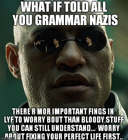 Badd Grammer got me lyk | WHAT IF TOLD ALL YOU GRAMMAR NAZIS; THERE R MOR IMPORTANT FINGS IN LYF TO WORRY BOUT THAN BLOODY STUFF YOU CAN STILL UNDERSTAND...  WORRY ABOUT FIXING YOUR PERFECT LIFE FIRST.. | image tagged in grammar nazi,bad grammar and spelling memes,roflmao | made w/ Imgflip meme maker