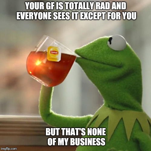Totally Rad GF | YOUR GF IS TOTALLY RAD AND EVERYONE SEES IT EXCEPT FOR YOU; BUT THAT'S NONE OF MY BUSINESS | image tagged in kermit the frog,memes,funny memes,girlfriend | made w/ Imgflip meme maker