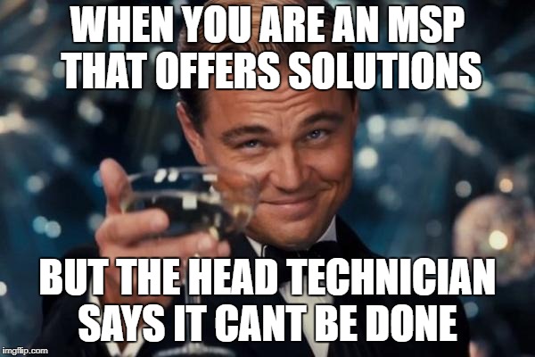 Leonardo Dicaprio Cheers Meme | WHEN YOU ARE AN MSP THAT OFFERS SOLUTIONS; BUT THE HEAD TECHNICIAN SAYS IT CANT BE DONE | image tagged in memes,leonardo dicaprio cheers | made w/ Imgflip meme maker