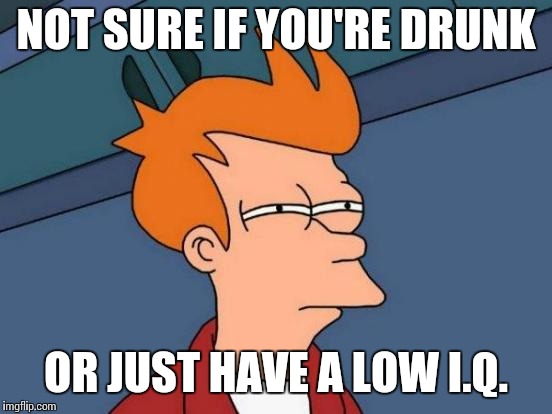 Futurama Fry Meme | NOT SURE IF YOU'RE DRUNK; OR JUST HAVE A LOW I.Q. | image tagged in memes,futurama fry | made w/ Imgflip meme maker