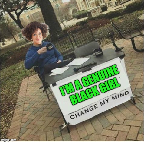 Change Rachel's mind!!! | I'M A GENUINE BLACK GIRL | image tagged in change my mind,memes,rachel dolezal,funny,not white,not black either | made w/ Imgflip meme maker