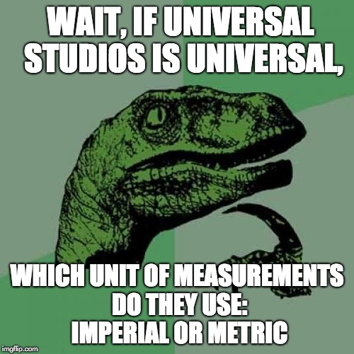 Philosoraptor Meme | WAIT, IF UNIVERSAL STUDIOS IS UNIVERSAL, WHICH UNIT OF MEASUREMENTS DO THEY USE: IMPERIAL OR METRIC | image tagged in memes,philosoraptor | made w/ Imgflip meme maker