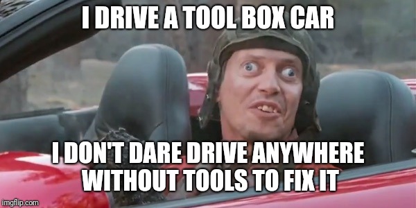 Steve Car | I DRIVE A TOOL BOX CAR; I DON'T DARE DRIVE ANYWHERE WITHOUT TOOLS TO FIX IT | image tagged in steve car | made w/ Imgflip meme maker