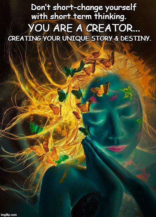 Creating our unique story & Destiny | Don’t short-change yourself 
with short term thinking. YOU ARE A CREATOR... CREATING YOUR UNIQUE STORY & DESTINY. | image tagged in creation,destiny,unique,change my mind | made w/ Imgflip meme maker
