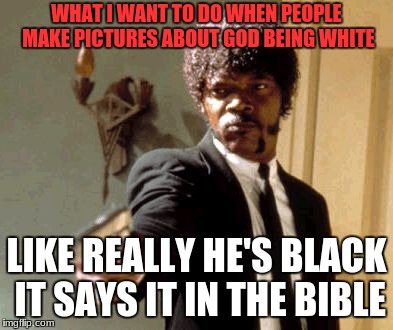 Say That Again I Dare You Meme | WHAT I WANT TO DO WHEN PEOPLE MAKE PICTURES ABOUT GOD BEING WHITE; LIKE REALLY HE'S BLACK IT SAYS IT IN THE BIBLE | image tagged in memes,say that again i dare you | made w/ Imgflip meme maker