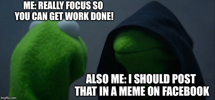 Evil Kermit Meme | ME: REALLY FOCUS SO YOU CAN GET WORK DONE! ALSO ME: I SHOULD POST THAT IN A MEME ON FACEBOOK | image tagged in memes,evil kermit | made w/ Imgflip meme maker