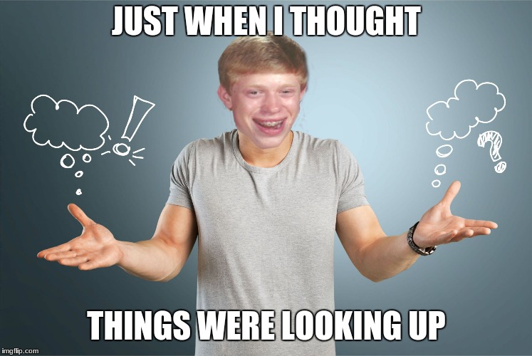 bad luck shrug | JUST WHEN I THOUGHT THINGS WERE LOOKING UP | image tagged in bad luck shrug | made w/ Imgflip meme maker