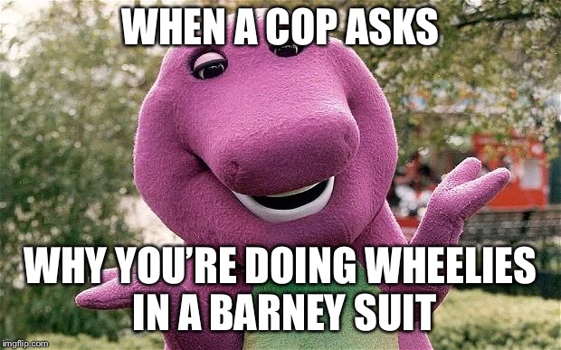 barney | WHEN A COP ASKS; WHY YOU’RE DOING WHEELIES IN A BARNEY SUIT | image tagged in barney | made w/ Imgflip meme maker