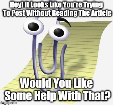clippy | Hey! It Looks Like You're Trying To Post Without Reading The Article; Would You Like Some Help With That? | image tagged in clippy | made w/ Imgflip meme maker