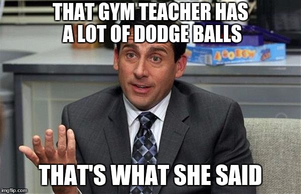 That's what she said | THAT GYM TEACHER HAS A LOT OF DODGE BALLS; THAT'S WHAT SHE SAID | image tagged in that's what she said | made w/ Imgflip meme maker