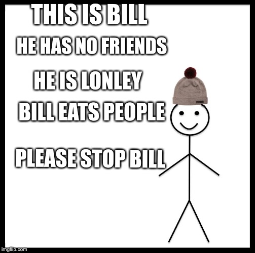Be Like Bill Meme | THIS IS BILL; HE HAS NO FRIENDS; HE IS LONLEY; BILL EATS PEOPLE; PLEASE STOP BILL | image tagged in memes,be like bill | made w/ Imgflip meme maker