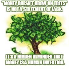 money tree | "MONEY DOESN'T GROW ON TREES" IS NOT A STATEMENT OF LACK. IT'S A HIDDEN REMINDER THAT MONEY IS A HUMAN INVENTION. | image tagged in money tree | made w/ Imgflip meme maker
