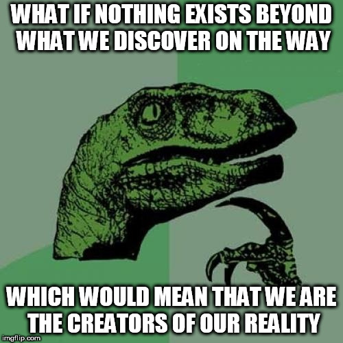 Philosoraptor Meme | WHAT IF NOTHING EXISTS BEYOND WHAT WE DISCOVER ON THE WAY; WHICH WOULD MEAN THAT WE ARE THE CREATORS OF OUR REALITY | image tagged in memes,philosoraptor | made w/ Imgflip meme maker