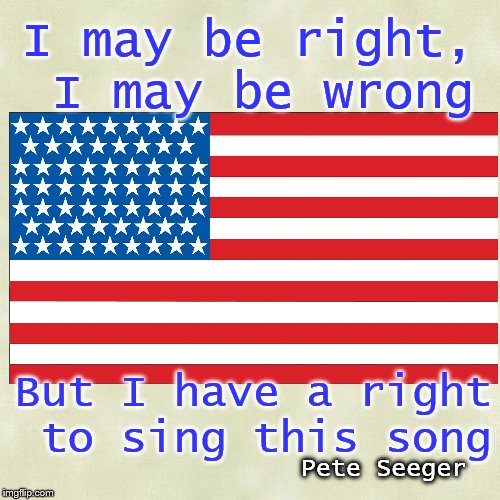 The First Amendment  | I may be right, I may be wrong; But I have a right to sing this song; Pete Seeger | image tagged in free speech,perspective,patriotism,america | made w/ Imgflip meme maker