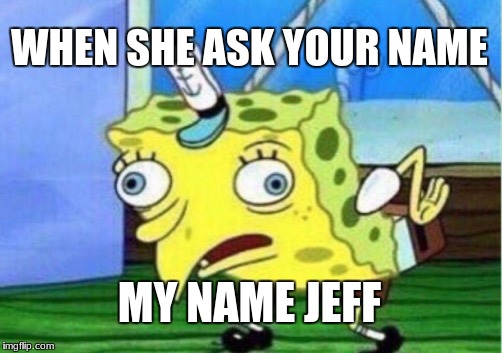 Mocking Spongebob Meme | WHEN SHE ASK YOUR NAME; MY NAME JEFF | image tagged in memes,mocking spongebob | made w/ Imgflip meme maker
