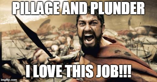 Sparta Leonidas Meme | PILLAGE AND PLUNDER; I LOVE THIS JOB!!! | image tagged in memes,sparta leonidas | made w/ Imgflip meme maker