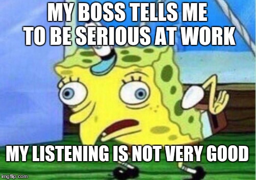 Mocking Spongebob Meme | MY BOSS TELLS ME TO BE SERIOUS AT WORK; MY LISTENING IS NOT VERY GOOD | image tagged in memes,mocking spongebob | made w/ Imgflip meme maker