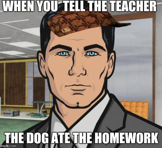Archer Meme | WHEN YOU  TELL THE TEACHER; THE DOG ATE THE HOMEWORK | image tagged in memes,archer,scumbag | made w/ Imgflip meme maker