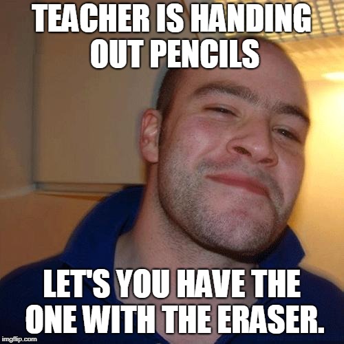 End of the Year, Erasers are like unicorns.  | TEACHER IS HANDING OUT PENCILS; LET'S YOU HAVE THE ONE WITH THE ERASER. | image tagged in good guy greg no joint | made w/ Imgflip meme maker