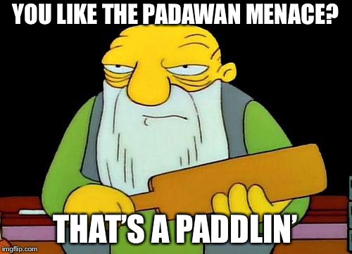 That's a paddlin' | YOU LIKE THE PADAWAN MENACE? THAT’S A PADDLIN’ | image tagged in memes,that's a paddlin' | made w/ Imgflip meme maker
