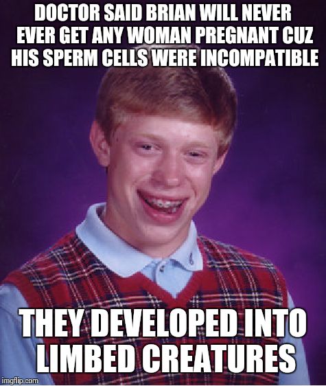 Bad Luck Brian Meme | DOCTOR SAID BRIAN WILL NEVER EVER GET ANY WOMAN PREGNANT CUZ HIS SPERM CELLS WERE INCOMPATIBLE; THEY DEVELOPED INTO LIMBED CREATURES | image tagged in memes,bad luck brian | made w/ Imgflip meme maker