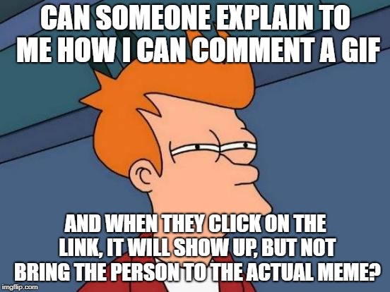 Futurama Fry | CAN SOMEONE EXPLAIN TO ME HOW I CAN COMMENT A GIF; AND WHEN THEY CLICK ON THE LINK, IT WILL SHOW UP, BUT NOT BRING THE PERSON TO THE ACTUAL MEME? | image tagged in memes,futurama fry,how do i do this,always wondered,hmmm | made w/ Imgflip meme maker