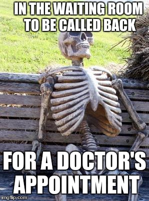 ... | IN THE WAITING ROOM TO BE CALLED BACK; FOR A DOCTOR'S APPOINTMENT | image tagged in memes,waiting skeleton | made w/ Imgflip meme maker