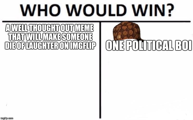what meme will get more views? | A WELL THOUGHT OUT MEME THAT WILL MAKE SOMEONE DIE OF LAUGHTER ON IMGFLIP; ONE POLITICAL BOI | image tagged in memes,who would win,scumbag | made w/ Imgflip meme maker