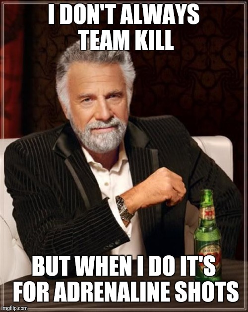 The Most Interesting Man In The World Meme | I DON'T ALWAYS TEAM KILL BUT WHEN I DO IT'S FOR ADRENALINE SHOTS | image tagged in memes,the most interesting man in the world | made w/ Imgflip meme maker