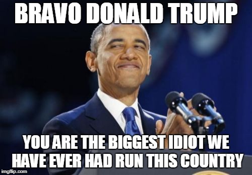 2nd Term Obama | BRAVO DONALD TRUMP; YOU ARE THE BIGGEST IDIOT WE HAVE EVER HAD RUN THIS COUNTRY | image tagged in memes,2nd term obama | made w/ Imgflip meme maker