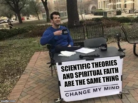 Change My Mind Meme | SCIENTIFIC THEORIES AND SPIRITUAL FAITH ARE THE SAME THING | image tagged in change my mind | made w/ Imgflip meme maker