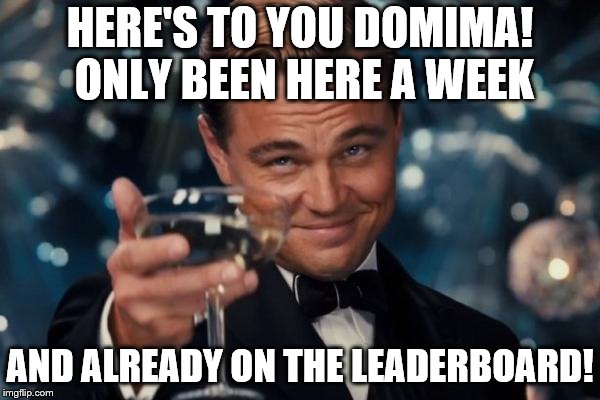 I've been here two years and have half the points. That's pretty amazing! | HERE'S TO YOU DOMIMA! ONLY BEEN HERE A WEEK; AND ALREADY ON THE LEADERBOARD! | image tagged in memes,leonardo dicaprio cheers,memers,best memer brackets | made w/ Imgflip meme maker