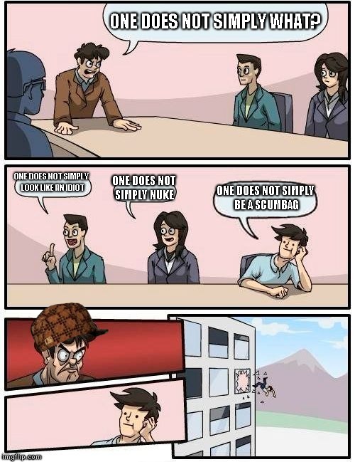 Boardroom Meeting Suggestion Meme | ONE DOES NOT SIMPLY WHAT? ONE DOES NOT SIMPLY LOOK LIKE AN IDIOT; ONE DOES NOT SIMPLY NUKE; ONE DOES NOT SIMPLY BE A SCUMBAG | image tagged in memes,boardroom meeting suggestion,scumbag | made w/ Imgflip meme maker